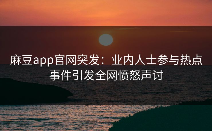 麻豆app官网突发：业内人士参与热点事件引发全网愤怒声讨