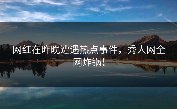 网红在昨晚遭遇热点事件，秀人网全网炸锅！