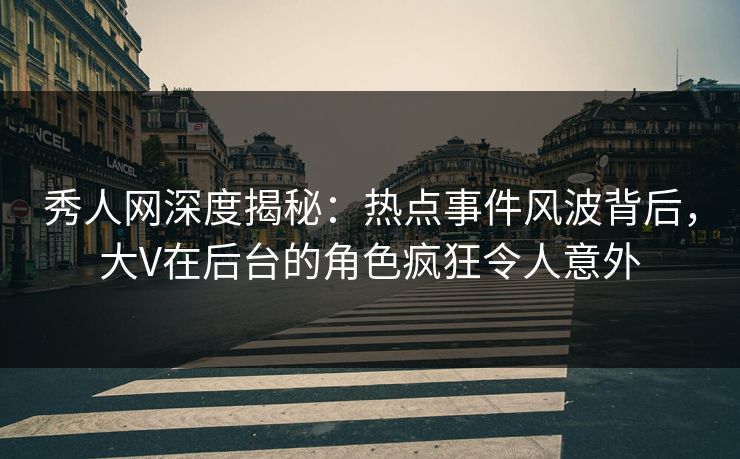 秀人网深度揭秘：热点事件风波背后，大V在后台的角色疯狂令人意外