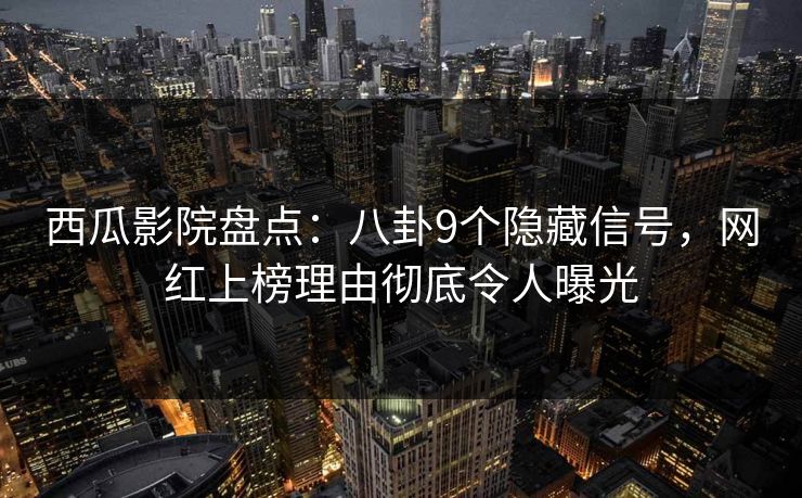 西瓜影院盘点：八卦9个隐藏信号，网红上榜理由彻底令人曝光