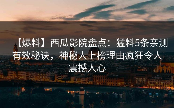 【爆料】西瓜影院盘点：猛料5条亲测有效秘诀，神秘人上榜理由疯狂令人震撼人心