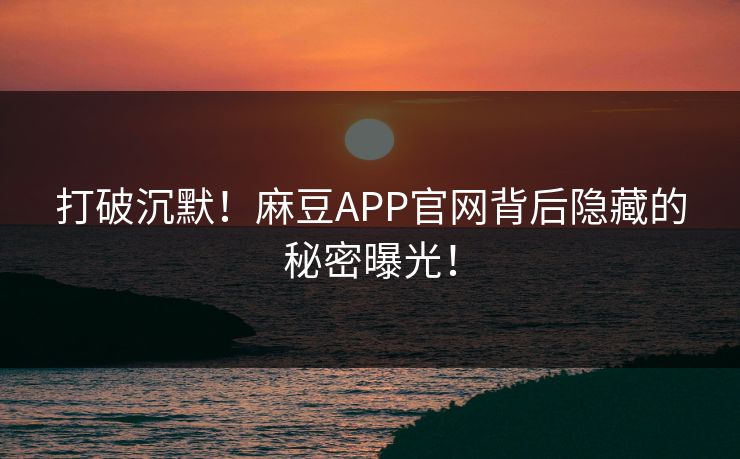 打破沉默！麻豆APP官网背后隐藏的秘密曝光！