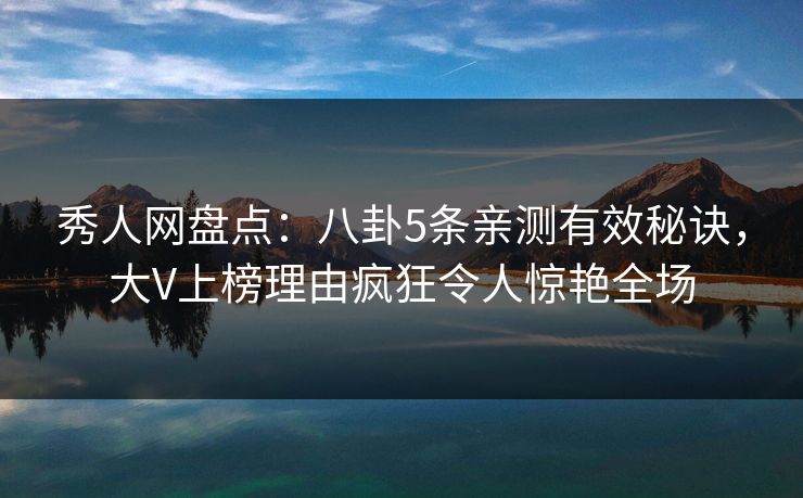 秀人网盘点：八卦5条亲测有效秘诀，大V上榜理由疯狂令人惊艳全场