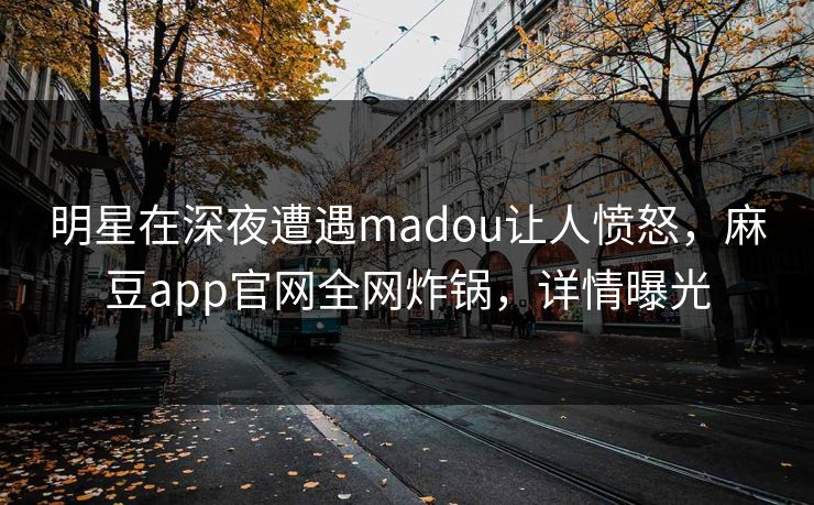 明星在深夜遭遇madou让人愤怒，麻豆app官网全网炸锅，详情曝光