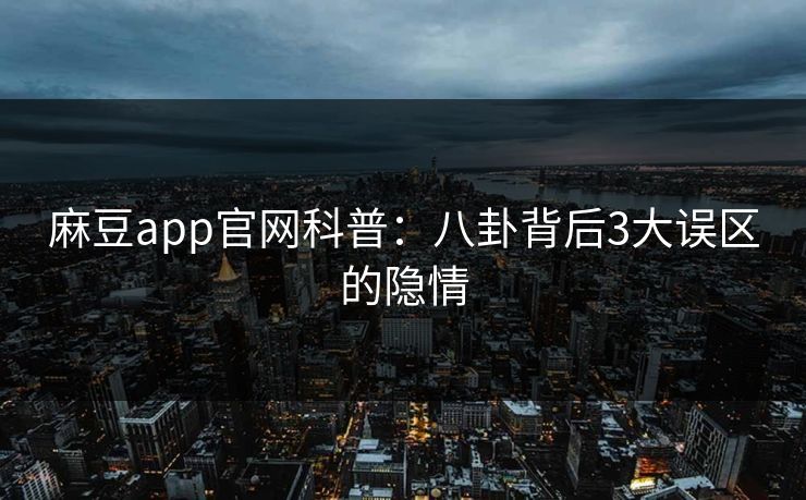 麻豆app官网科普：八卦背后3大误区的隐情