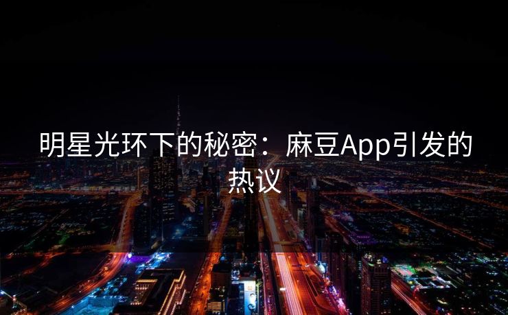 明星光环下的秘密：麻豆App引发的热议