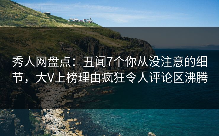 秀人网盘点：丑闻7个你从没注意的细节，大V上榜理由疯狂令人评论区沸腾