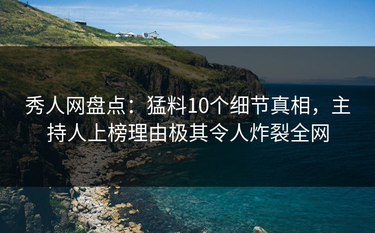 秀人网盘点：猛料10个细节真相，主持人上榜理由极其令人炸裂全网