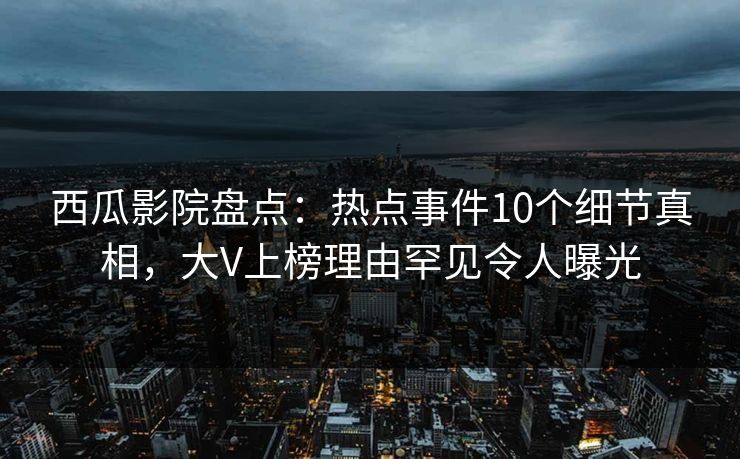 西瓜影院盘点：热点事件10个细节真相，大V上榜理由罕见令人曝光