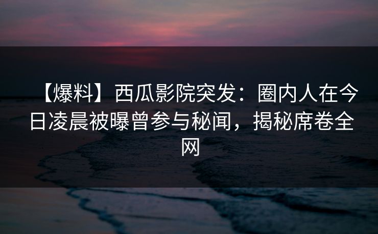 【爆料】西瓜影院突发：圈内人在今日凌晨被曝曾参与秘闻，揭秘席卷全网