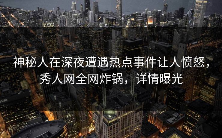 神秘人在深夜遭遇热点事件让人愤怒，秀人网全网炸锅，详情曝光