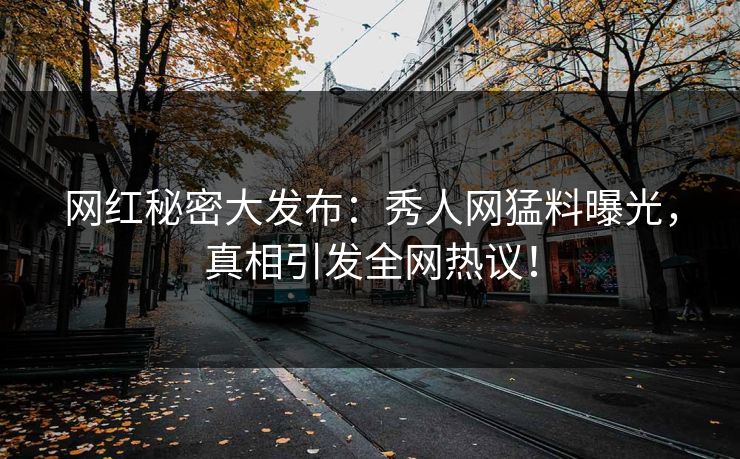 网红秘密大发布：秀人网猛料曝光，真相引发全网热议！
