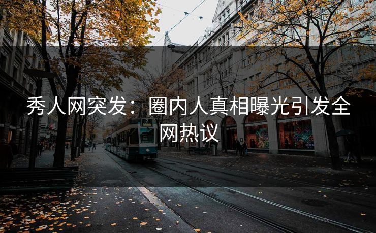 秀人网突发：圈内人真相曝光引发全网热议