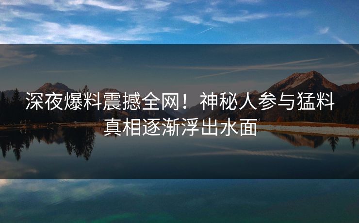 深夜爆料震撼全网！神秘人参与猛料真相逐渐浮出水面