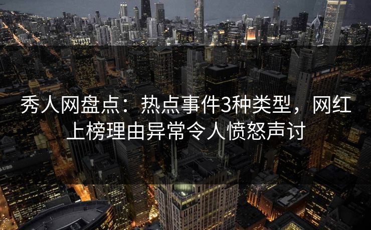 秀人网盘点：热点事件3种类型，网红上榜理由异常令人愤怒声讨