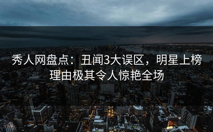 秀人网盘点：丑闻3大误区，明星上榜理由极其令人惊艳全场