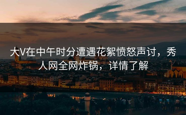 大V在中午时分遭遇花絮愤怒声讨，秀人网全网炸锅，详情了解