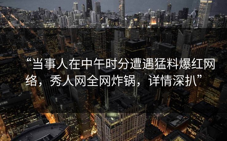 “当事人在中午时分遭遇猛料爆红网络，秀人网全网炸锅，详情深扒”