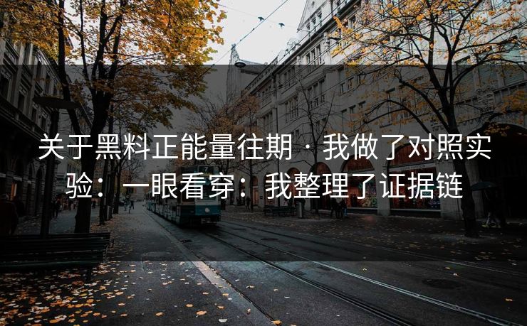 关于黑料正能量往期 · 我做了对照实验：一眼看穿：我整理了证据链
