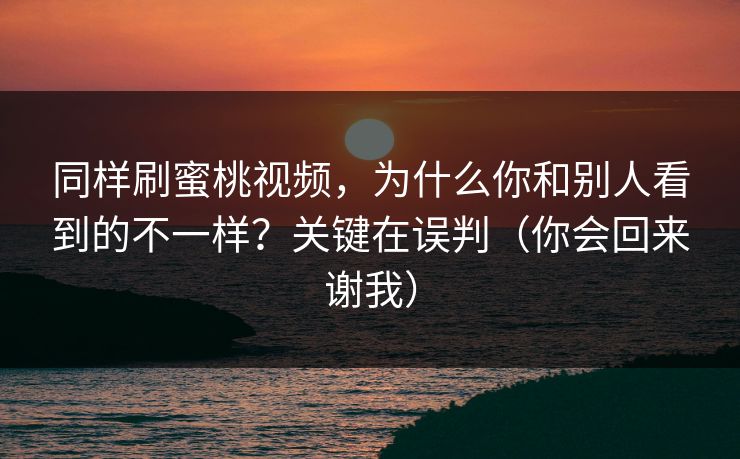同样刷蜜桃视频，为什么你和别人看到的不一样？关键在误判（你会回来谢我）