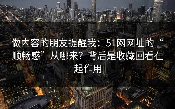 做内容的朋友提醒我：51网网址的“顺畅感”从哪来？背后是收藏回看在起作用