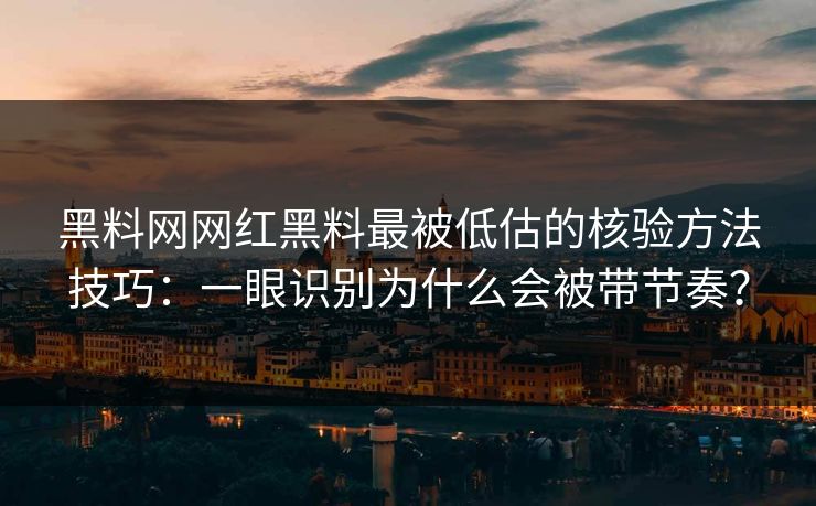 黑料网网红黑料最被低估的核验方法技巧：一眼识别为什么会被带节奏？
