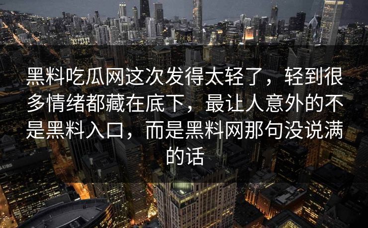 黑料吃瓜网这次发得太轻了，轻到很多情绪都藏在底下，最让人意外的不是黑料入口，而是黑料网那句没说满的话