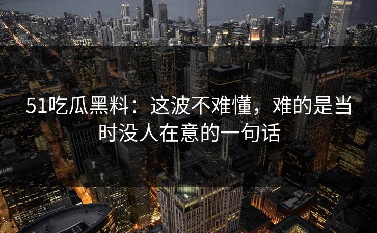 51吃瓜黑料：这波不难懂，难的是当时没人在意的一句话