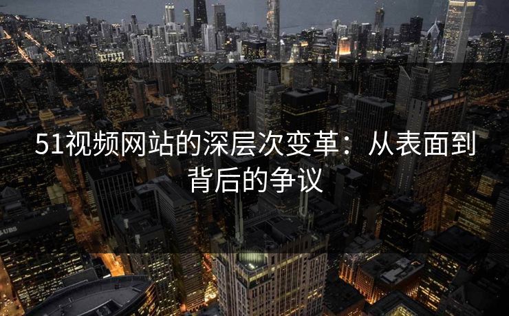 51视频网站的深层次变革：从表面到背后的争议