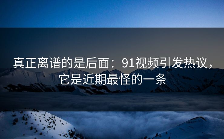 真正离谱的是后面：91视频引发热议，它是近期最怪的一条