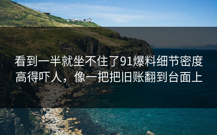 看到一半就坐不住了91爆料细节密度高得吓人，像一把把旧账翻到台面上